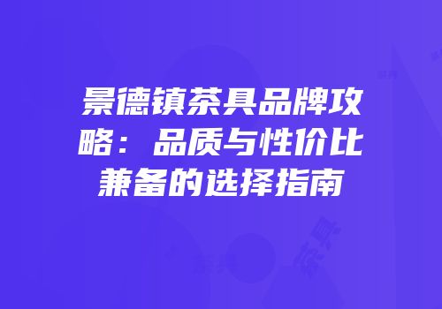 景德镇茶具品牌攻略：品质与性价比兼备的选择指南