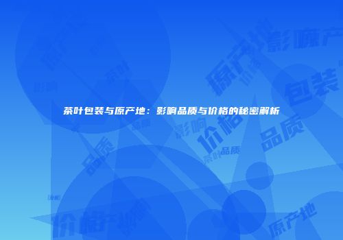 茶叶包装与原产地：影响品质与价格的秘密解析
