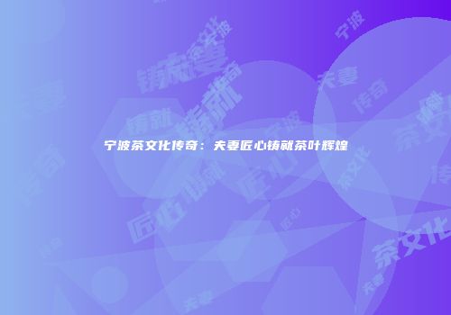 宁波茶文化传奇：夫妻匠心铸就茶叶辉煌
