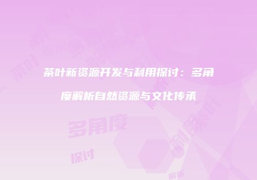 茶叶新资源开发与利用探讨：多角度解析自然资源与文化传承
