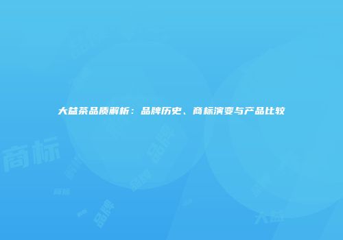 大益茶品质解析：品牌历史、商标演变与产品比较
