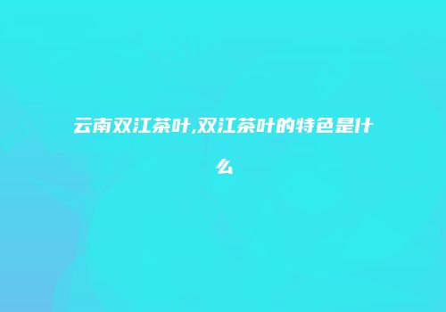 云南双江茶叶,双江茶叶的特色是什么