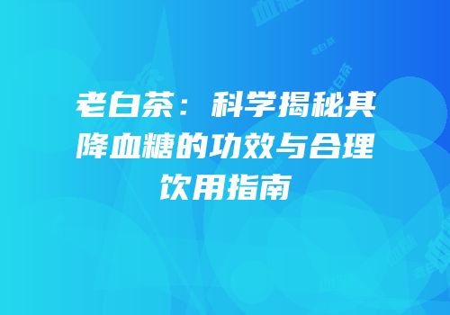 老白茶：科学揭秘其降血糖的功效与合理饮用指南