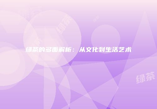 绿茶的多面解析：从文化到生活艺术