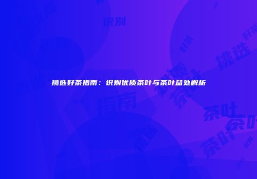 挑选好茶指南：识别优质茶叶与茶叶益处解析