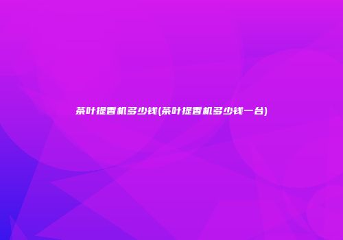 茶叶提香机多少钱(茶叶提香机多少钱一台)