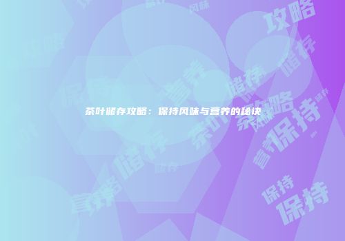 茶叶储存攻略：保持风味与营养的秘诀