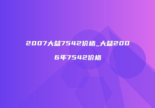 2007大益7542价格_大益2006年7542价格