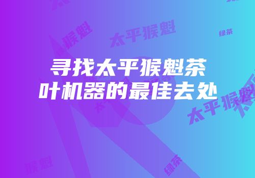 寻找太平猴魁茶叶机器的最佳去处