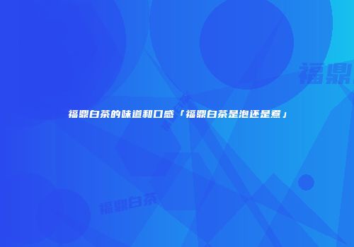 福鼎白茶的味道和口感「福鼎白茶是泡还是煮」