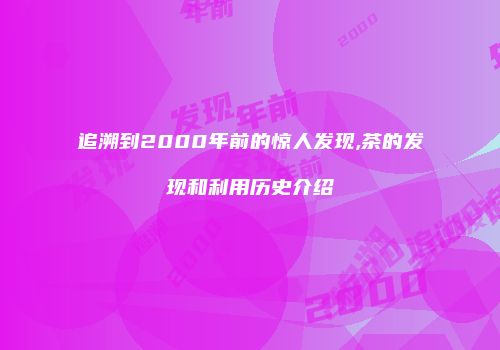 追溯到2000年前的惊人发现,茶的发现和利用历史介绍