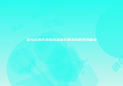 茶与花的完美融合品味花香茶韵的美妙体验