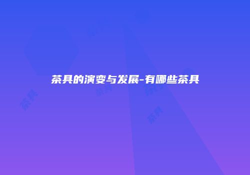 茶具的演变与发展-有哪些茶具