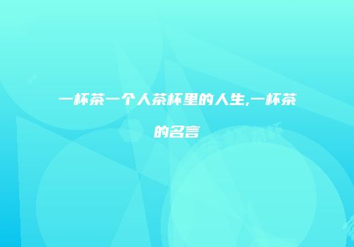 一杯茶一个人茶杯里的人生,一杯茶的名言