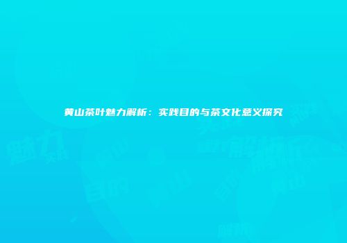 黄山茶叶魅力解析：实践目的与茶文化意义探究