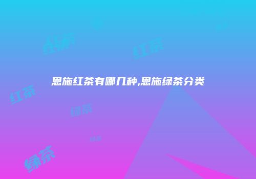 恩施红茶有哪几种,恩施绿茶分类