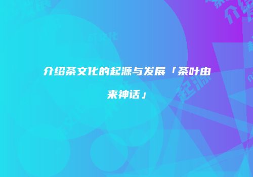 介绍茶文化的起源与发展「茶叶由来神话」