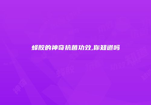 蜂胶的神奇抗菌功效,你知道吗