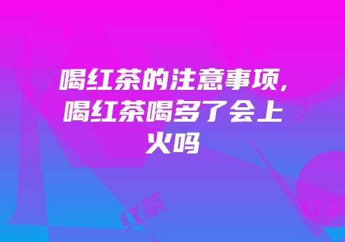 喝红茶的注意事项,喝红茶喝多了会上火吗