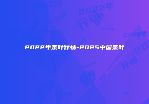 2022年茶叶行情-2025中国茶叶