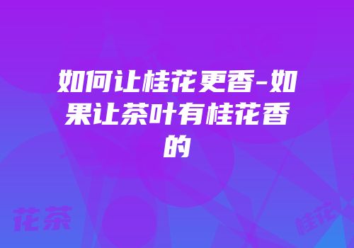 如何让桂花更香-如果让茶叶有桂花香的