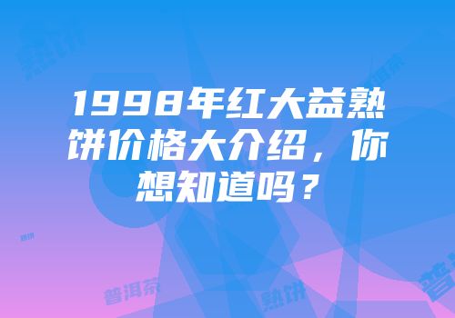 1998年红大益熟饼价格大介绍，你想知道吗？