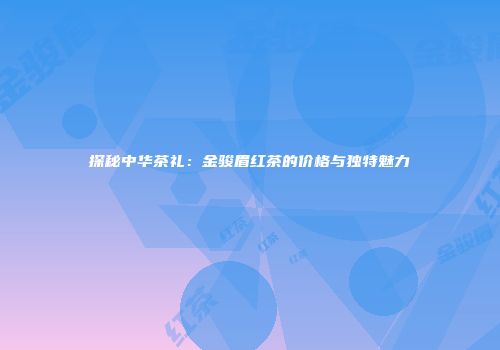探秘中华茶礼：金骏眉红茶的价格与独特魅力
