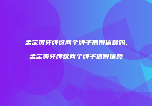 孟定黄牙牌这两个牌子值得信赖吗,孟定黄牙牌这两个牌子值得信赖