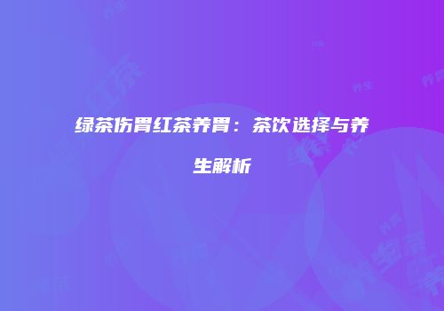绿茶伤胃红茶养胃：茶饮选择与养生解析