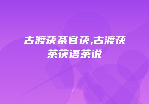 古渡茯茶官茯,古渡茯茶茯语茶说