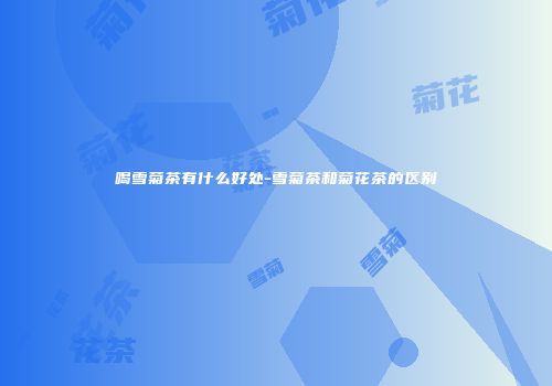 喝雪菊茶有什么好处-雪菊茶和菊花茶的区别