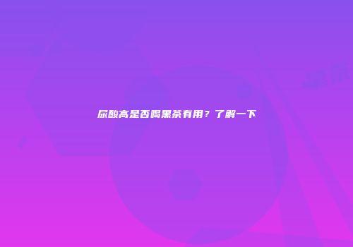 尿酸高是否喝黑茶有用？了解一下