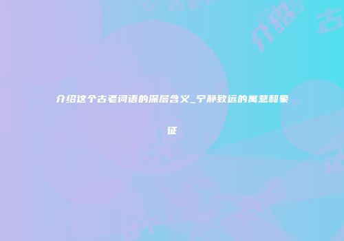 介绍这个古老词语的深层含义_宁静致远的寓意和象征