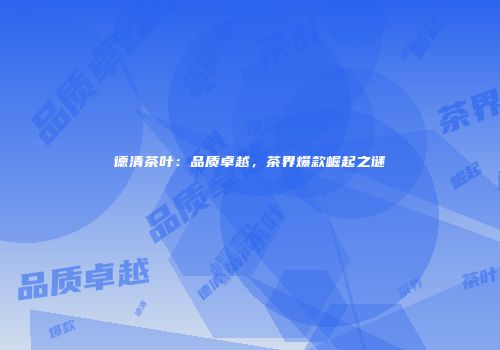 德清茶叶：品质卓越，茶界爆款崛起之谜