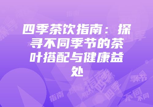 四季茶饮指南：探寻不同季节的茶叶搭配与健康益处