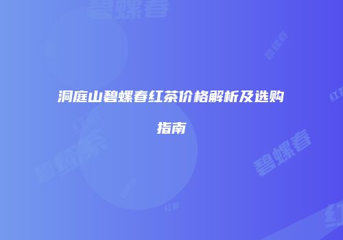 洞庭山碧螺春红茶价格解析及选购指南