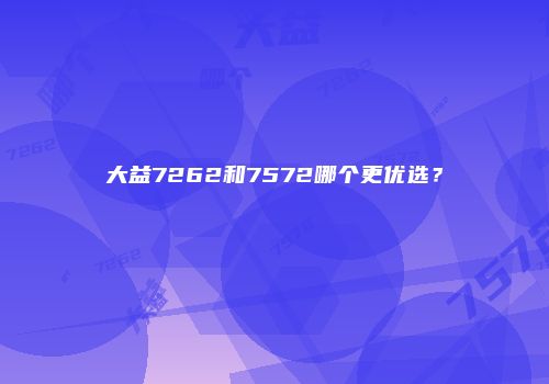 大益7262和7572哪个更优选？