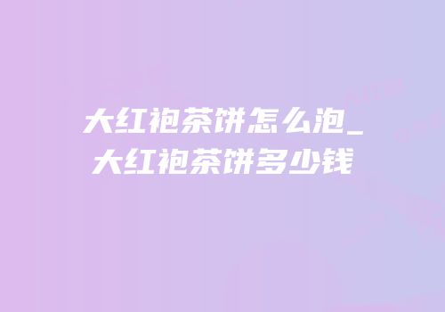 大红袍茶饼怎么泡_大红袍茶饼多少钱