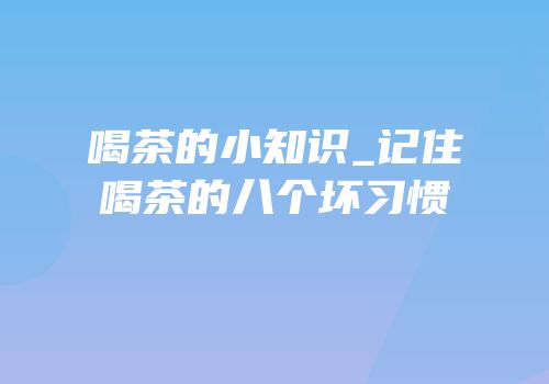 喝茶的小知识_记住喝茶的八个坏习惯