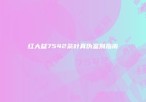 红大益7542茶叶真伪鉴别指南