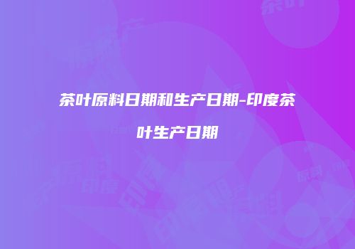茶叶原料日期和生产日期-印度茶叶生产日期