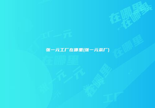 张一元工厂在哪里(张一元茶厂)