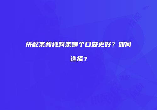 拼配茶和纯料茶哪个口感更好？如何选择？