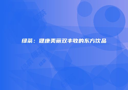 绿茶：健康美丽双丰收的东方饮品