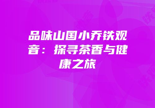 品味山国小乔铁观音：探寻茶香与健康之旅
