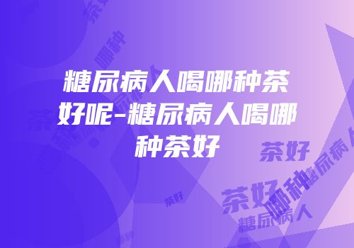 糖尿病人喝哪种茶好呢-糖尿病人喝哪种茶好