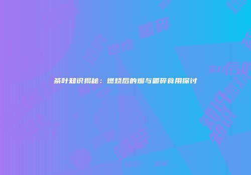 茶叶知识揭秘：燃烧后的烟与嚼碎食用探讨