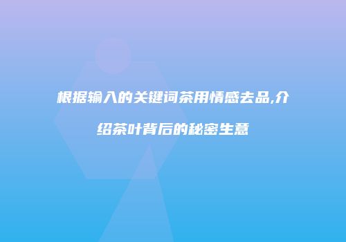 根据输入的关键词茶用情感去品,介绍茶叶背后的秘密生意