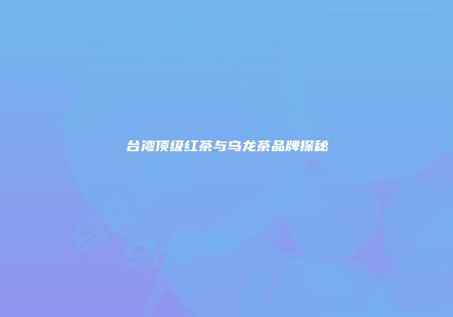 台湾顶级红茶与乌龙茶品牌探秘
