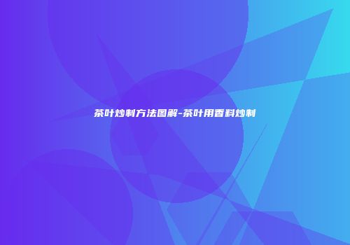 茶叶炒制方法图解-茶叶用香料炒制